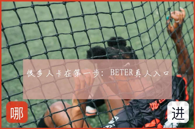 很多人卡在第一步:BETER真人入口