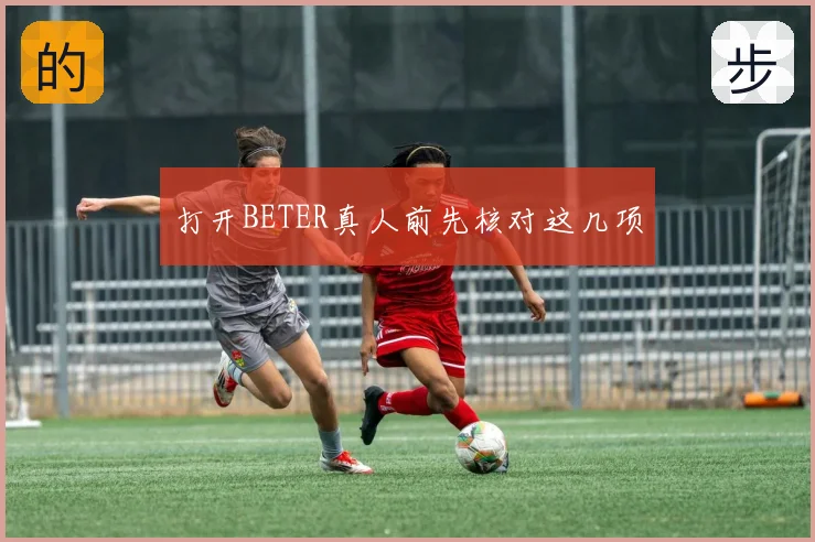 打开BETER真人前先核对这几项