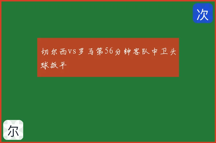 切尔西vs罗马第56分钟客队中卫头球扳平